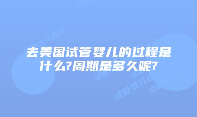 去美国试管婴儿的过程是什么?周期是多久呢?