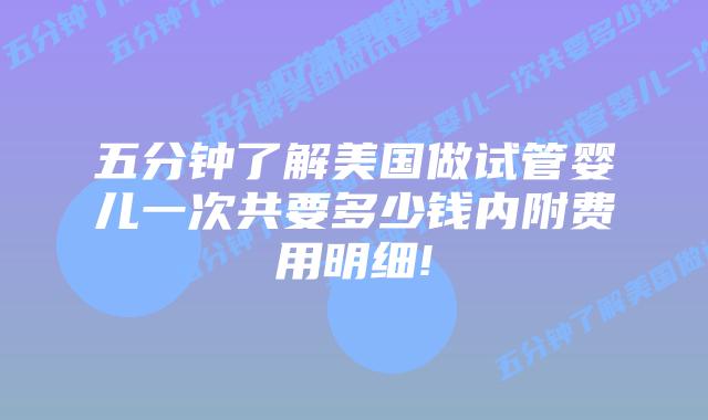 五分钟了解美国做试管婴儿一次共要多少钱内附费用明细!