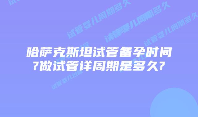 哈萨克斯坦试管备孕时间?做试管详周期是多久?