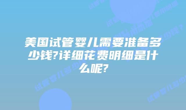 美国试管婴儿需要准备多少钱?详细花费明细是什么呢?