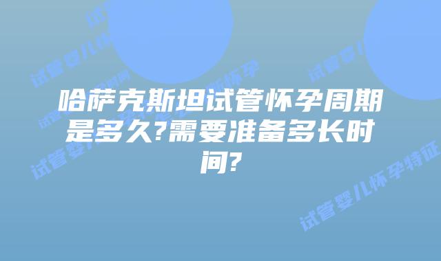 哈萨克斯坦试管怀孕周期是多久?需要准备多长时间?