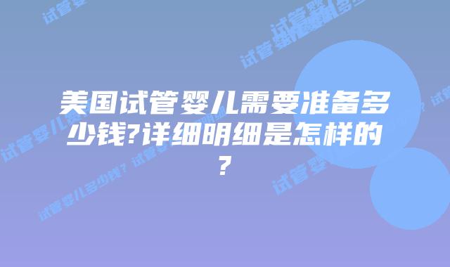美国试管婴儿需要准备多少钱?详细明细是怎样的?