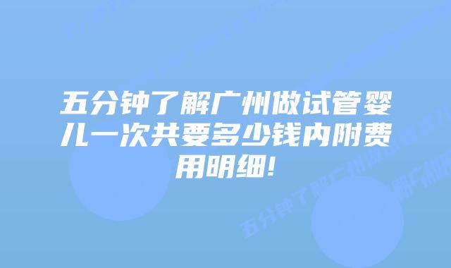 五分钟了解广州做试管婴儿一次共要多少钱内附费用明细!
