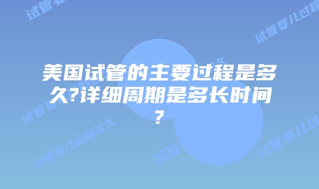 美国试管的主要过程是多久?详细周期是多长时间?