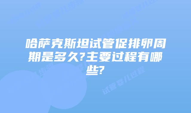 哈萨克斯坦试管促排卵周期是多久?主要过程有哪些?