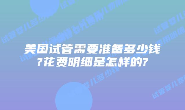 美国试管需要准备多少钱?花费明细是怎样的?