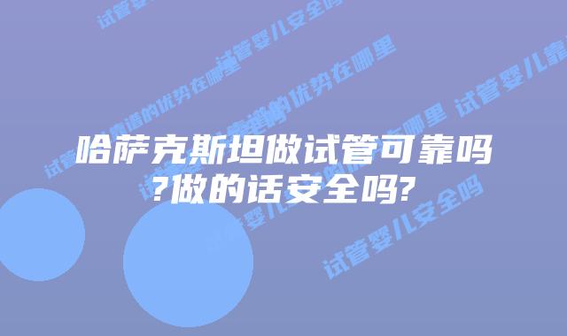 哈萨克斯坦做试管可靠吗?做的话安全吗?
