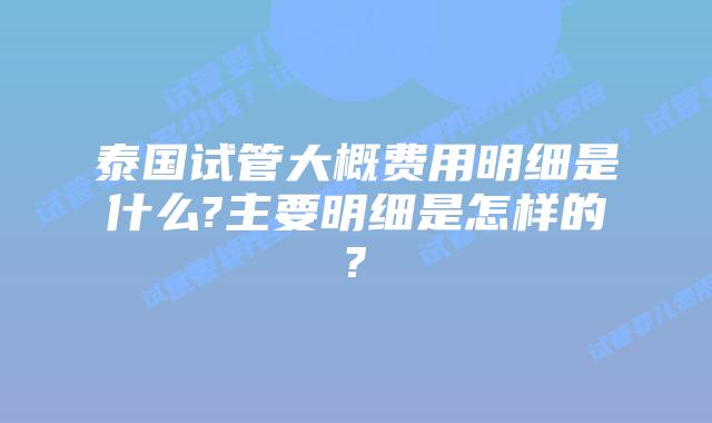 泰国试管大概费用明细是什么?主要明细是怎样的?
