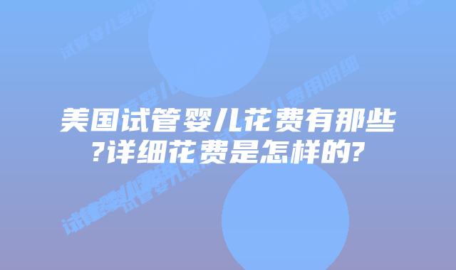 美国试管婴儿花费有那些?详细花费是怎样的?