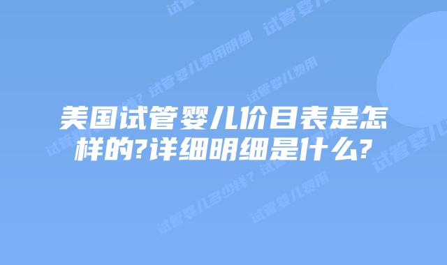 美国试管婴儿价目表是怎样的?详细明细是什么?