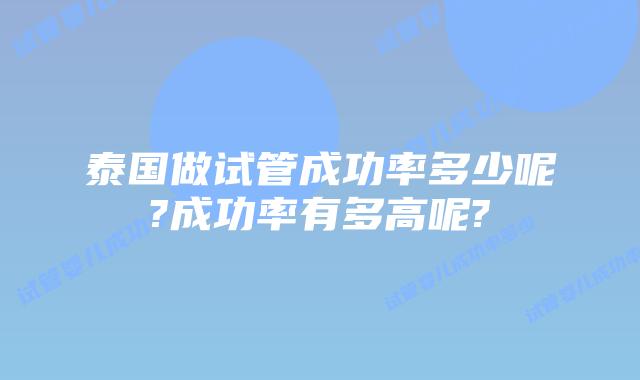 泰国做试管成功率多少呢?成功率有多高呢?