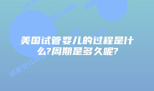 美国试管婴儿的过程是什么?周期是多久呢?
