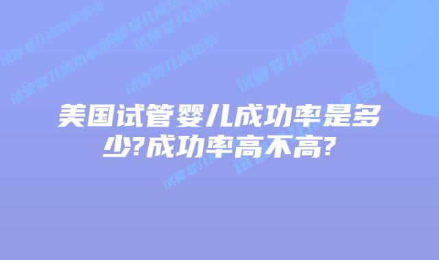 美国试管婴儿成功率是多少?成功率高不高?