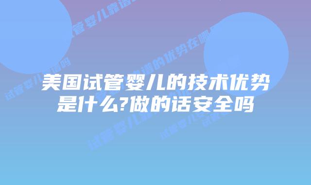 美国试管婴儿的技术优势是什么?做的话安全吗