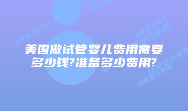 美国做试管婴儿费用需要多少钱?准备多少费用?