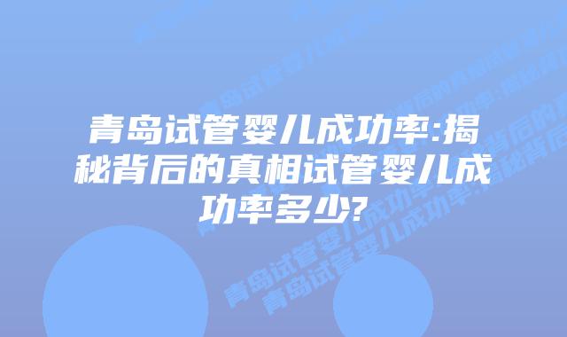 青岛试管婴儿成功率:揭秘背后的真相试管婴儿成功率多少?