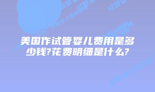 美国作试管婴儿费用是多少钱?花费明细是什么?