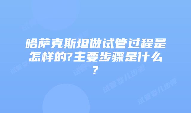 哈萨克斯坦做试管过程是怎样的?主要步骤是什么?