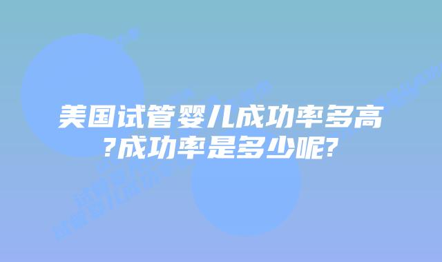 美国试管婴儿成功率多高?成功率是多少呢?