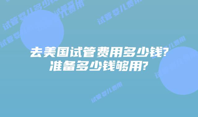 去美国试管费用多少钱?准备多少钱够用?