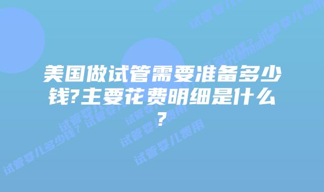 美国做试管需要准备多少钱?主要花费明细是什么?