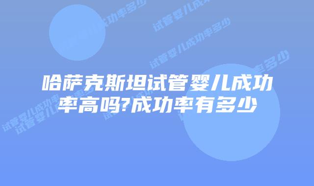 哈萨克斯坦试管婴儿成功率高吗?成功率有多少