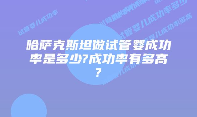 哈萨克斯坦做试管婴成功率是多少?成功率有多高?