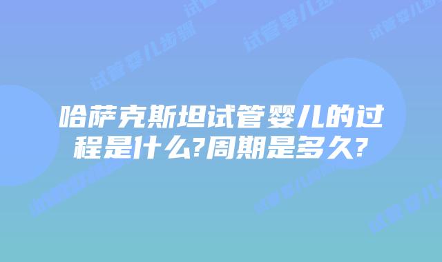 哈萨克斯坦试管婴儿的过程是什么?周期是多久?