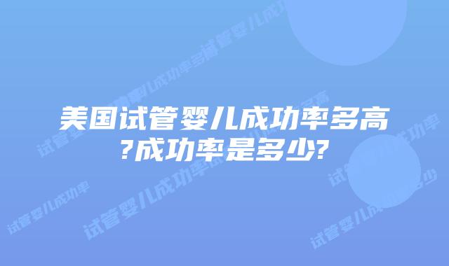 美国试管婴儿成功率多高?成功率是多少?