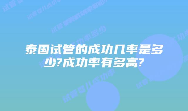 泰国试管的成功几率是多少?成功率有多高?