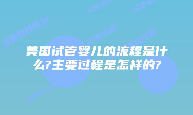 美国试管婴儿的流程是什么?主要过程是怎样的?