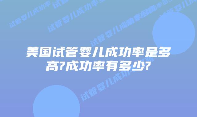 美国试管婴儿成功率是多高?成功率有多少?