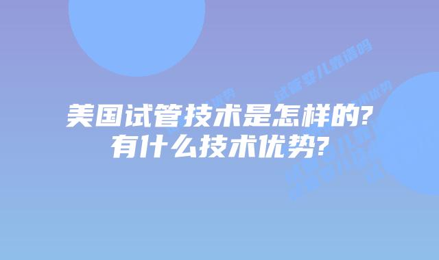 美国试管技术是怎样的?有什么技术优势?