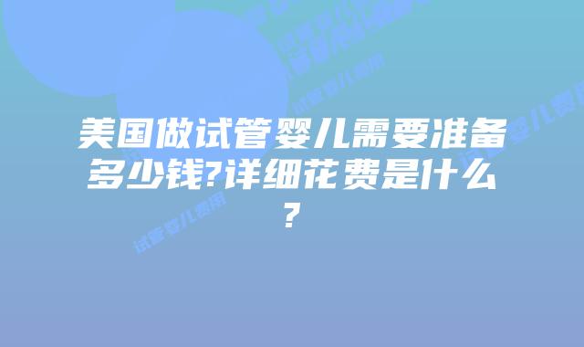 美国做试管婴儿需要准备多少钱?详细花费是什么?