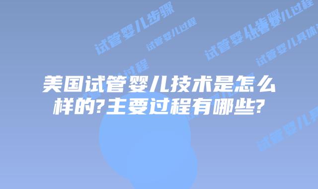 美国试管婴儿技术是怎么样的?主要过程有哪些?