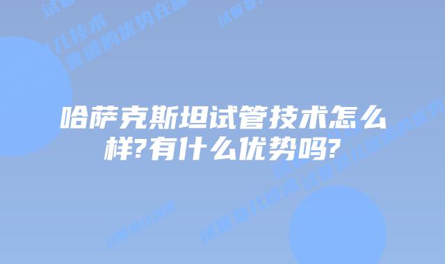 哈萨克斯坦试管技术怎么样?有什么优势吗?