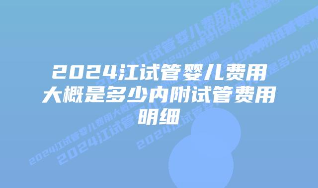 2024江试管婴儿费用大概是多少内附试管费用明细