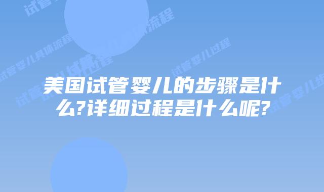 美国试管婴儿的步骤是什么?详细过程是什么呢?