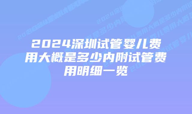 2024深圳试管婴儿费用大概是多少内附试管费用明细一览