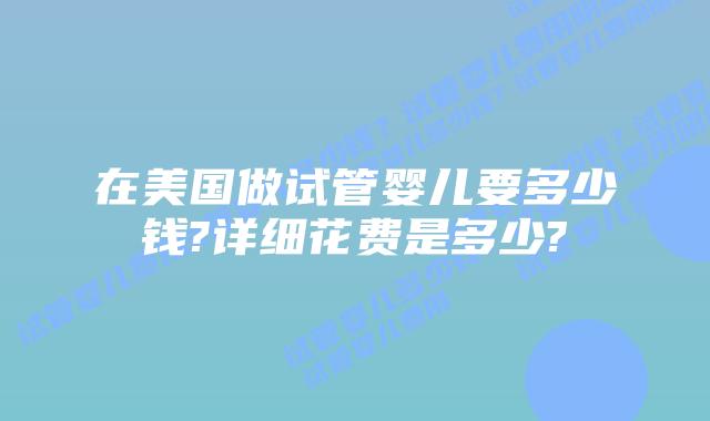 在美国做试管婴儿要多少钱?详细花费是多少?