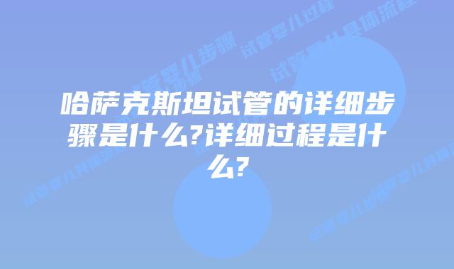 哈萨克斯坦试管的详细步骤是什么?详细过程是什么?