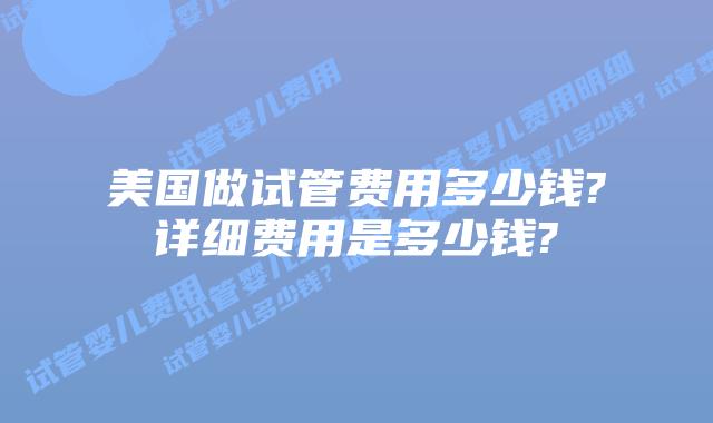 美国做试管费用多少钱?详细费用是多少钱?