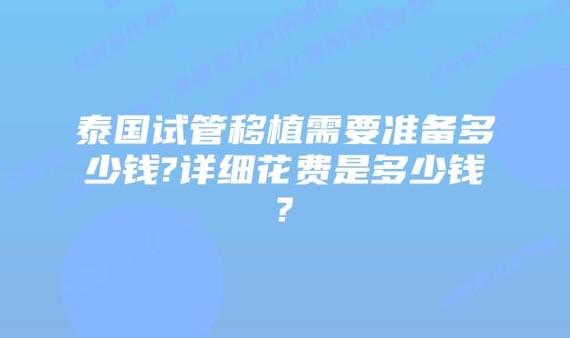 泰国试管移植需要准备多少钱?详细花费是多少钱?