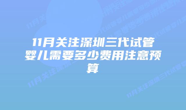 11月关注深圳三代试管婴儿需要多少费用注意预算