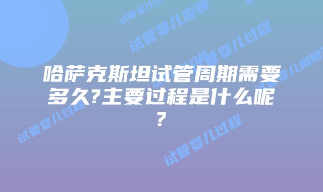 哈萨克斯坦试管周期需要多久?主要过程是什么呢?