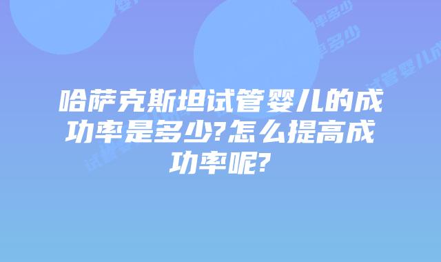 哈萨克斯坦试管婴儿的成功率是多少?怎么提高成功率呢?