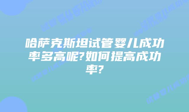 哈萨克斯坦试管婴儿成功率多高呢?如何提高成功率?