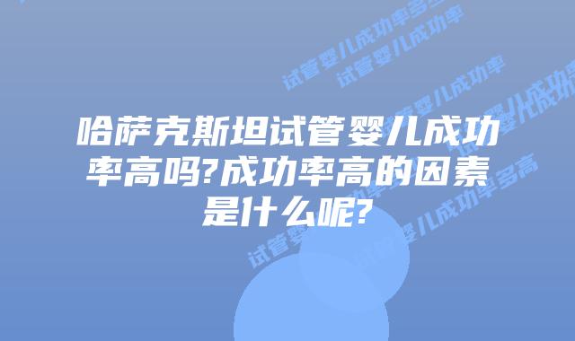 哈萨克斯坦试管婴儿成功率高吗?成功率高的因素是什么呢?