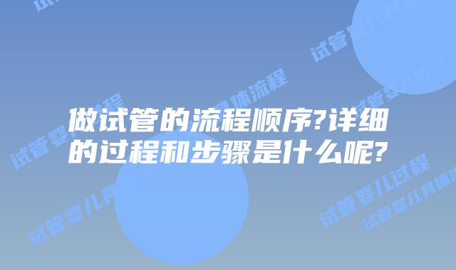 做试管的流程顺序?详细的过程和步骤是什么呢?