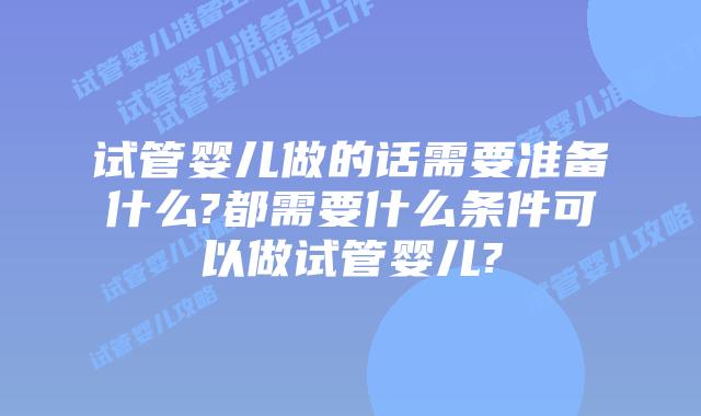 试管婴儿做的话需要准备什么?都需要什么条件可以做试管婴儿?